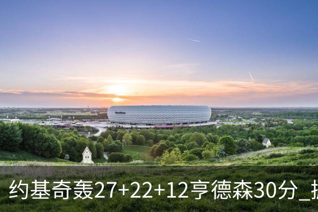 约基奇轰27+22+12亨德森30分 掘金力克开拓者